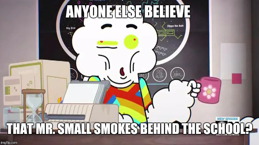 Mr-small-gumball-the a...,png | ANYONE ELSE BELIEVE; THAT MR. SMALL SMOKES BEHIND THE SCHOOL? | image tagged in mr-small-gumball-the a... png | made w/ Imgflip meme maker