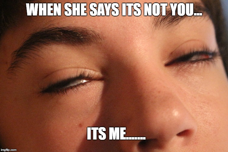 WHEN SHE SAYS ITS NOT YOU... ITS ME....... | image tagged in stupid girl | made w/ Imgflip meme maker