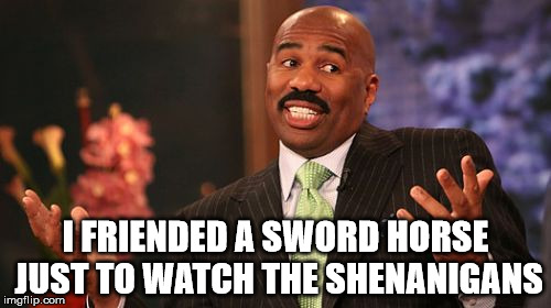 I FRIENDED A SWORD HORSE JUST TO WATCH THE SHENANIGANS | image tagged in memes,steve harvey | made w/ Imgflip meme maker