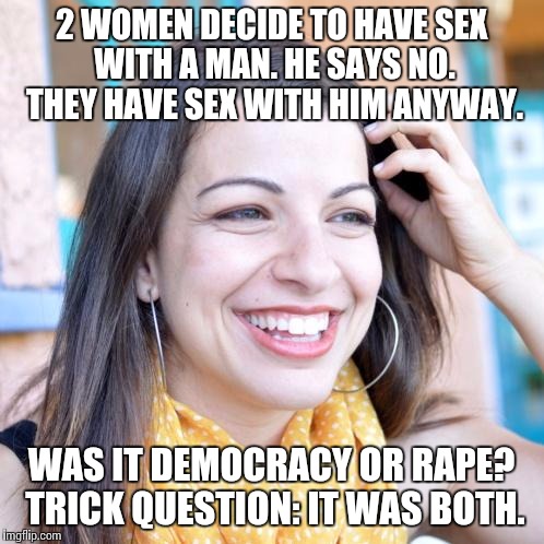 2 WOMEN DECIDE TO HAVE SEX WITH A MAN. HE SAYS NO. THEY HAVE SEX WITH HIM ANYWAY. WAS IT DEMOCRACY OR RAPE? TRICK QUESTION: IT WAS BOTH. | made w/ Imgflip meme maker