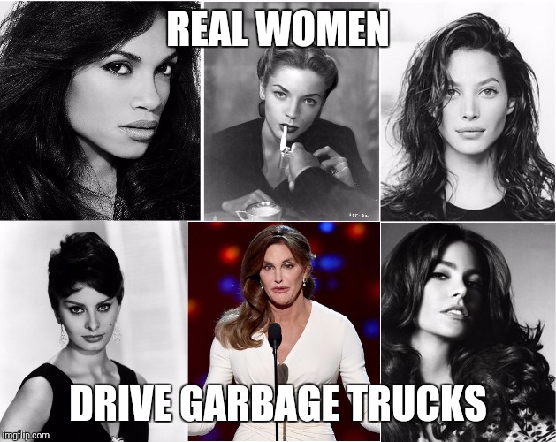 Bruce Caitly Jenner With Real Women | REAL WOMEN; DRIVE GARBAGE TRUCKS | image tagged in bruce caitly jenner with real women | made w/ Imgflip meme maker