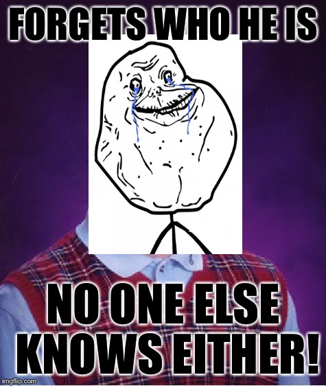 Bad Luck Brian Meme | FORGETS WHO HE IS NO ONE ELSE KNOWS EITHER! | image tagged in memes,bad luck brian | made w/ Imgflip meme maker