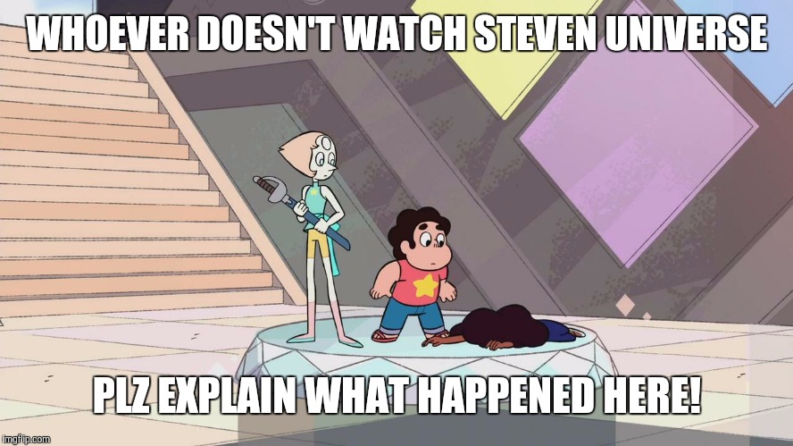 Steven universe | WHOEVER DOESN'T WATCH STEVEN UNIVERSE; PLZ EXPLAIN WHAT HAPPENED HERE! | image tagged in steven universe | made w/ Imgflip meme maker