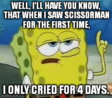 I'll Have You Know Spongebob Meme |  WELL, I'LL HAVE YOU KNOW, THAT WHEN I SAW SCISSORMAN FOR THE FIRST TIME, I ONLY CRIED FOR 4 DAYS. | image tagged in memes,ill have you know spongebob | made w/ Imgflip meme maker