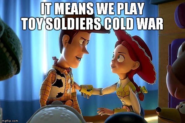 Toy Story |  IT MEANS WE PLAY TOY SOLDIERS COLD WAR | image tagged in toy story | made w/ Imgflip meme maker