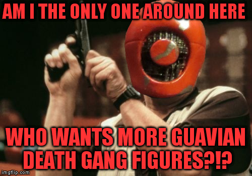 Am I The Only One Around Here Meme | AM I THE ONLY ONE AROUND HERE WHO WANTS MORE GUAVIAN DEATH GANG FIGURES?!? | image tagged in memes,am i the only one around here | made w/ Imgflip meme maker