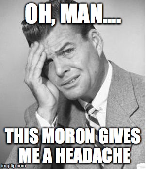 Stupid | OH, MAN.... THIS MORON GIVES ME A HEADACHE | image tagged in stupid | made w/ Imgflip meme maker