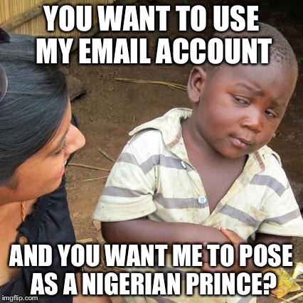 Third World Skeptical Kid Meme | YOU WANT TO USE MY EMAIL ACCOUNT AND YOU WANT ME TO POSE AS A NIGERIAN PRINCE? | image tagged in memes,third world skeptical kid | made w/ Imgflip meme maker