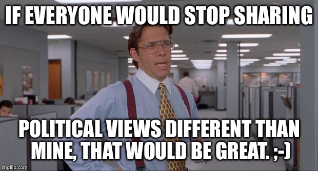 That Would Be Great | IF EVERYONE WOULD STOP SHARING; POLITICAL VIEWS DIFFERENT THAN MINE, THAT WOULD BE GREAT. ;-) | image tagged in that would be great | made w/ Imgflip meme maker