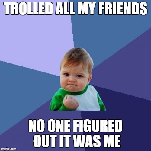Success Kid Meme | TROLLED ALL MY FRIENDS; NO ONE FIGURED OUT IT WAS ME | image tagged in memes,success kid | made w/ Imgflip meme maker
