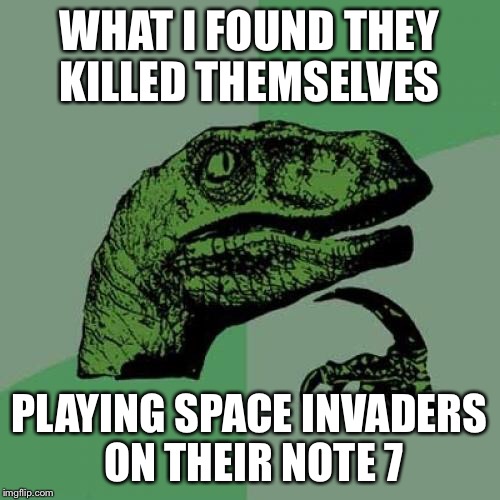Philosoraptor Meme | WHAT I FOUND THEY KILLED THEMSELVES PLAYING SPACE INVADERS ON THEIR NOTE 7 | image tagged in memes,philosoraptor | made w/ Imgflip meme maker