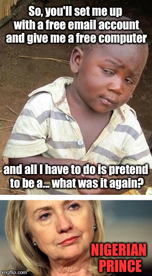 Now It All Makes Sense | So, you'll set me up with a free email account and give me a free computer; and all I have to do is pretend to be a... what was it again? NIGERIAN PRINCE | image tagged in hillary clinton for jail 2016,donald trump approves | made w/ Imgflip meme maker