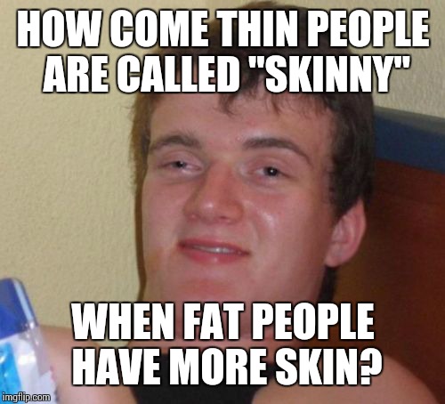 10 Guy Meme | HOW COME THIN PEOPLE ARE CALLED "SKINNY"; WHEN FAT PEOPLE HAVE MORE SKIN? | image tagged in memes,10 guy | made w/ Imgflip meme maker