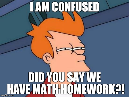 Futurama Fry Meme | I AM CONFUSED; DID YOU SAY WE HAVE MATH HOMEWORK?! | image tagged in memes,futurama fry | made w/ Imgflip meme maker