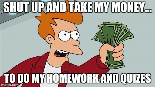Shut Up And Take My Money Fry | SHUT UP AND TAKE MY MONEY... TO DO MY HOMEWORK AND QUIZES | image tagged in memes,shut up and take my money fry | made w/ Imgflip meme maker
