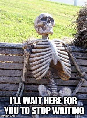 Waiting Skeleton Meme | I'LL WAIT HERE FOR YOU TO STOP WAITING | image tagged in memes,waiting skeleton | made w/ Imgflip meme maker