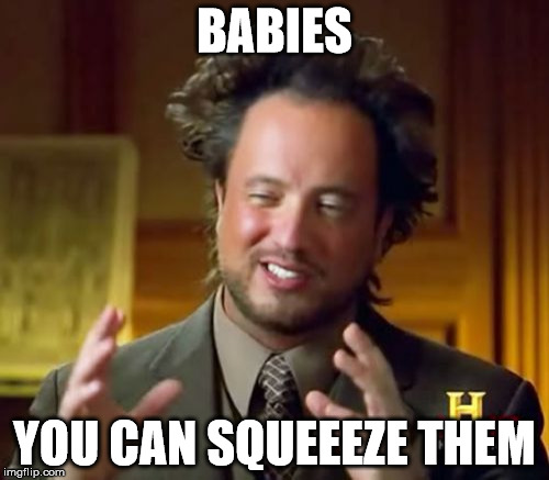 Ancient Aliens Meme | BABIES; YOU CAN SQUEEEZE THEM | image tagged in memes,ancient aliens | made w/ Imgflip meme maker