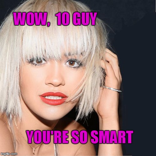 ditz | WOW,  10 GUY YOU'RE SO SMART | image tagged in ditz | made w/ Imgflip meme maker