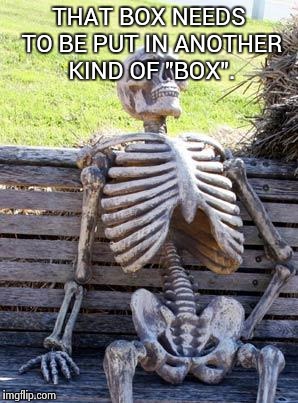 Waiting Skeleton Meme | THAT BOX NEEDS TO BE PUT IN ANOTHER KIND OF "BOX". | image tagged in memes,waiting skeleton | made w/ Imgflip meme maker