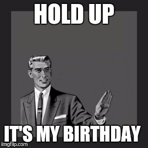 Kill Yourself Guy | HOLD UP; IT'S MY BIRTHDAY | image tagged in memes,kill yourself guy | made w/ Imgflip meme maker