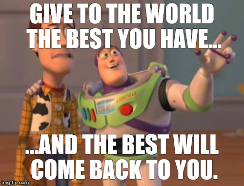 X, X Everywhere Meme | GIVE TO THE WORLD THE BEST YOU HAVE... ...AND THE BEST WILL COME BACK TO YOU. | image tagged in memes,x x everywhere | made w/ Imgflip meme maker