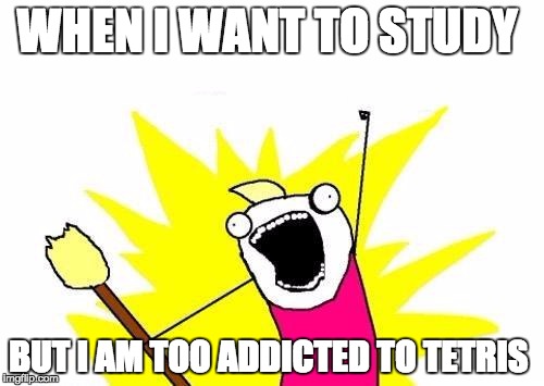 X All The Y | WHEN I WANT TO STUDY; BUT I AM TOO ADDICTED TO TETRIS | image tagged in memes,x all the y | made w/ Imgflip meme maker
