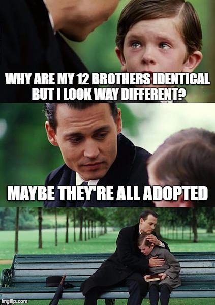 Finding Neverland Meme | WHY ARE MY 12 BROTHERS IDENTICAL BUT I LOOK WAY DIFFERENT? MAYBE THEY'RE ALL ADOPTED | image tagged in memes,finding neverland | made w/ Imgflip meme maker