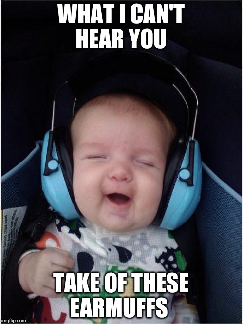 Jammin Baby | WHAT I CAN'T HEAR YOU; TAKE OF THESE EARMUFFS | image tagged in memes,jammin baby | made w/ Imgflip meme maker