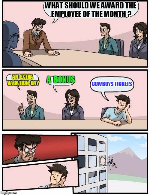 Boardroom Meeting Suggestion Meme | WHAT SHOULD WE AWARD THE EMPLOYEE OF THE MONTH ? AN  EXTRA VACATION  DAY A  BONUS COWBOYS TICKETS | image tagged in memes,boardroom meeting suggestion | made w/ Imgflip meme maker