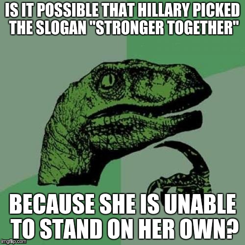 Philosoraptor | IS IT POSSIBLE THAT HILLARY PICKED THE SLOGAN "STRONGER TOGETHER"; BECAUSE SHE IS UNABLE TO STAND ON HER OWN? | image tagged in memes,philosoraptor | made w/ Imgflip meme maker