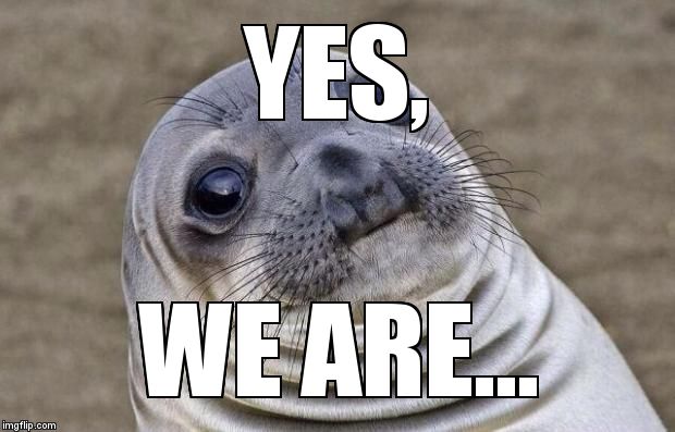 Awkward Moment Sealion Meme | YES, WE ARE... | image tagged in memes,awkward moment sealion | made w/ Imgflip meme maker