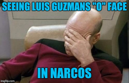 Captain Picard Facepalm Meme | SEEING LUIS GUZMANS "O" FACE; IN NARCOS | image tagged in memes,captain picard facepalm | made w/ Imgflip meme maker