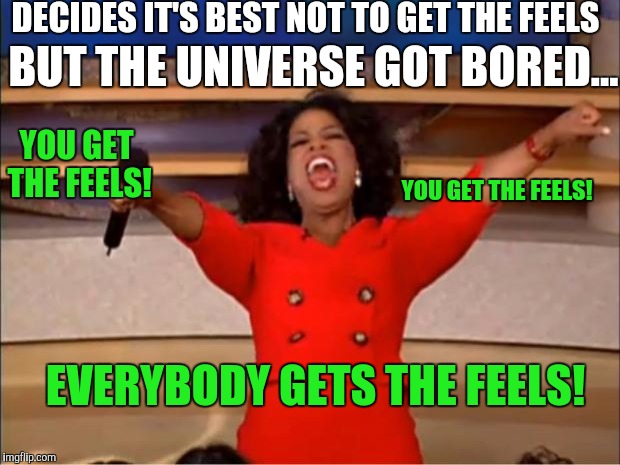 Oprah You Get A | DECIDES IT'S BEST NOT TO GET THE FEELS; BUT THE UNIVERSE GOT BORED... YOU GET THE FEELS! YOU GET THE FEELS! EVERYBODY GETS THE FEELS! | image tagged in memes,oprah you get a | made w/ Imgflip meme maker