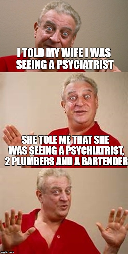 bad pun Dangerfield  |  I TOLD MY WIFE I WAS SEEING A PSYCIATRIST; SHE TOLE ME THAT SHE WAS SEEING A PSYCHIATRIST, 2 PLUMBERS AND A BARTENDER | image tagged in bad pun dangerfield | made w/ Imgflip meme maker