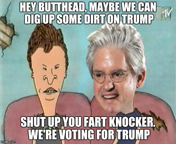 Brock and Butthead |  HEY BUTTHEAD, MAYBE WE CAN DIG UP SOME DIRT ON TRUMP; SHUT UP YOU FART KNOCKER. WE'RE VOTING FOR TRUMP | image tagged in brock and butthead | made w/ Imgflip meme maker