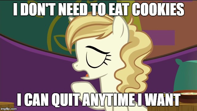 cookieholic |  I DON'T NEED TO EAT COOKIES; I CAN QUIT ANYTIME I WANT | image tagged in mlp | made w/ Imgflip meme maker