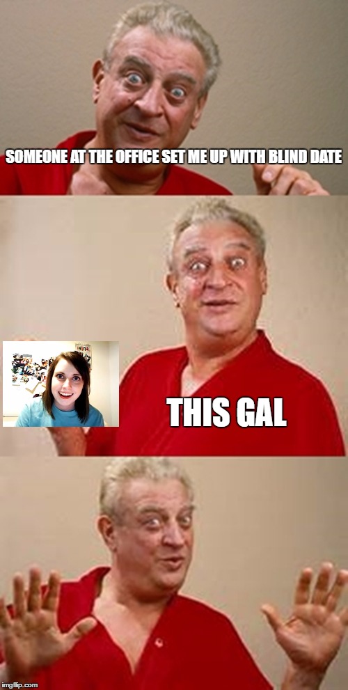 bad pun Dangerfield  | SOMEONE AT THE OFFICE SET ME UP WITH BLIND DATE; THIS GAL | image tagged in bad pun dangerfield | made w/ Imgflip meme maker