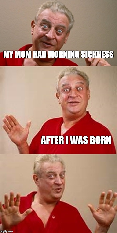 bad pun Dangerfield  | MY MOM HAD MORNING SICKNESS; AFTER I WAS BORN | image tagged in bad pun dangerfield | made w/ Imgflip meme maker