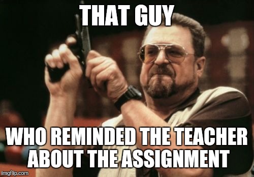 Am I The Only One Around Here | THAT GUY; WHO REMINDED THE TEACHER ABOUT THE ASSIGNMENT | image tagged in memes,am i the only one around here | made w/ Imgflip meme maker