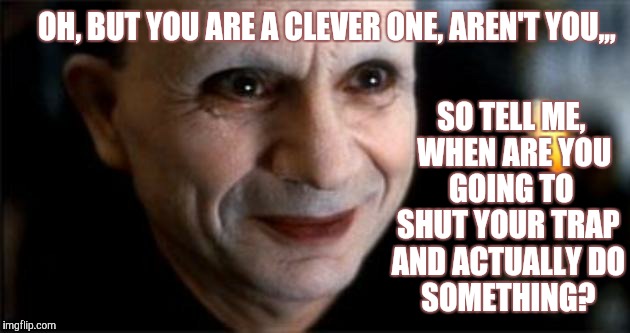 OH, BUT YOU ARE A CLEVER ONE, AREN'T YOU,,, SO TELL ME,   WHEN ARE YOU   GOING TO  SHUT YOUR TRAP AND ACTUALLY DO    SOMETHING? | image tagged in meme | made w/ Imgflip meme maker