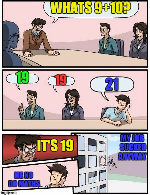 Boardroom Meeting Suggestion Meme | WHATS 9+10? 19; 19; 21; MY JOB SUCKED ANYWAY; IT'S 19; ME NO DO MATHS | image tagged in memes,boardroom meeting suggestion | made w/ Imgflip meme maker