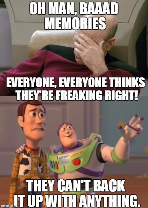 OH MAN, BAAAD MEMORIES EVERYONE, EVERYONE THINKS THEY'RE FREAKING RIGHT! THEY CAN'T BACK IT UP WITH ANYTHING. | made w/ Imgflip meme maker