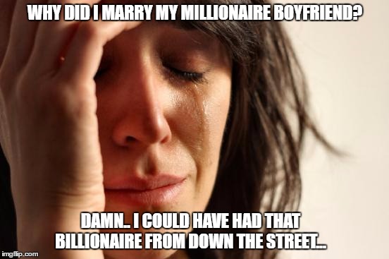First World Problems | WHY DID I MARRY MY MILLIONAIRE BOYFRIEND? DAMN.. I COULD HAVE HAD THAT BILLIONAIRE FROM DOWN THE STREET... | image tagged in memes,first world problems,rich people,billionaire,gold digger,who wants to be a millionaire | made w/ Imgflip meme maker