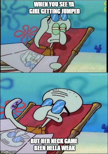OD Comedy | WHEN YOU SEE YA GIRL GETTING JUMPED; BUT HER NECK GAME BEEN HELLA WEAK | image tagged in memes,squidward | made w/ Imgflip meme maker