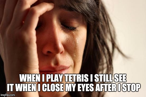 First World Problems Meme | WHEN I PLAY TETRIS I STILL SEE IT WHEN I CLOSE MY EYES AFTER I STOP | image tagged in memes,first world problems | made w/ Imgflip meme maker