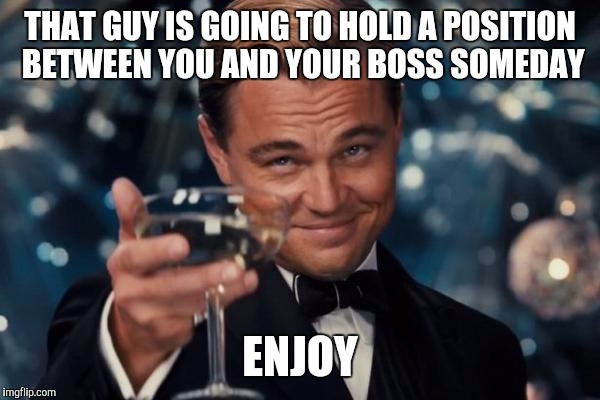 Leonardo Dicaprio Cheers Meme | THAT GUY IS GOING TO HOLD A POSITION BETWEEN YOU AND YOUR BOSS SOMEDAY ENJOY | image tagged in memes,leonardo dicaprio cheers | made w/ Imgflip meme maker