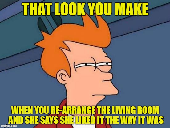 Futurama Fry Meme | THAT LOOK YOU MAKE; WHEN YOU RE-ARRANGE THE LIVING ROOM AND SHE SAYS SHE LIKED IT THE WAY IT WAS | image tagged in memes,futurama fry | made w/ Imgflip meme maker