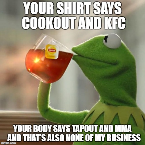 But That's None Of My Business Meme | YOUR SHIRT SAYS COOKOUT AND KFC; YOUR BODY SAYS TAPOUT AND MMA 
AND THAT'S ALSO NONE OF MY BUSINESS | image tagged in memes,but thats none of my business,kermit the frog | made w/ Imgflip meme maker