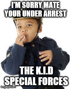 I'M SORRY MATE YOUR UNDER ARREST; THE K.I.D SPECIAL FORCES | image tagged in kid special forces | made w/ Imgflip meme maker