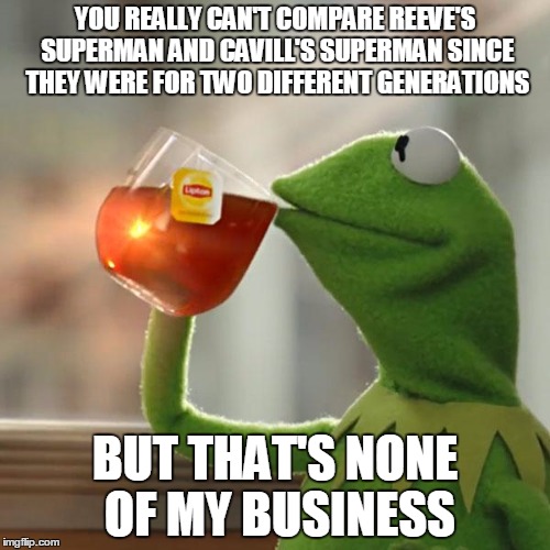 Each Has Merits of His Own | YOU REALLY CAN'T COMPARE REEVE'S SUPERMAN AND CAVILL'S SUPERMAN SINCE THEY WERE FOR TWO DIFFERENT GENERATIONS; BUT THAT'S NONE OF MY BUSINESS | image tagged in memes,but thats none of my business,kermit the frog | made w/ Imgflip meme maker